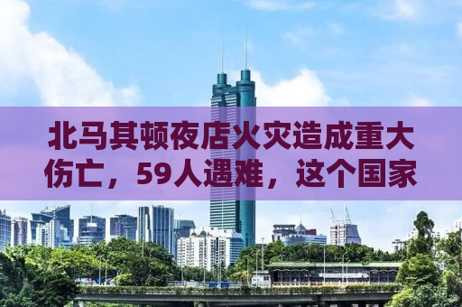 北马其顿夜店火灾造成重大伤亡，59人遇难，这个国家究竟在哪里？