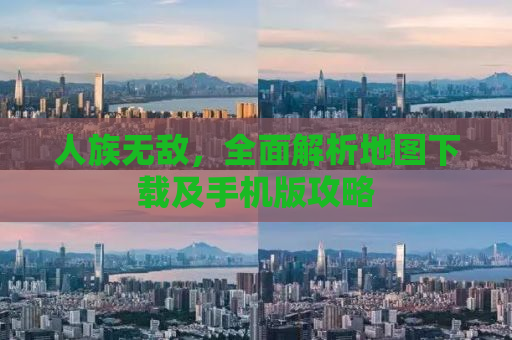 人族无敌，全面解析地图下载及手机版攻略