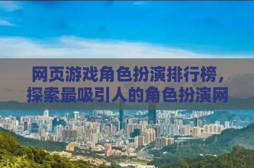 网页游戏角色扮演排行榜，探索最吸引人的角色扮演网页游戏