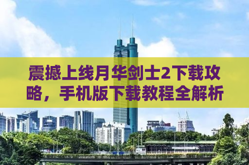 震撼上线月华剑士2下载攻略，手机版下载教程全解析