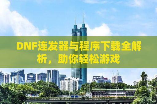 DNF连发器与程序下载全解析，助你轻松游戏