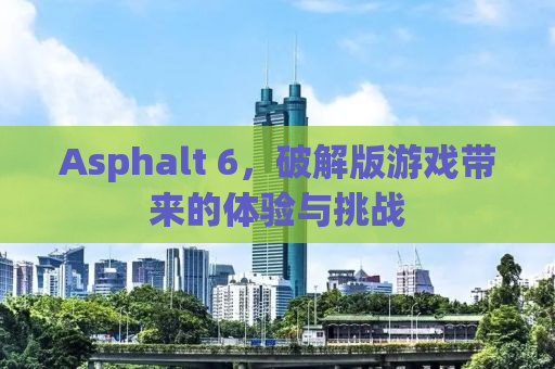 Asphalt 6，破解版游戏带来的体验与挑战