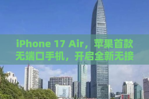 iPhone 17 Air，苹果首款无端口手机，开启全新无接口时代