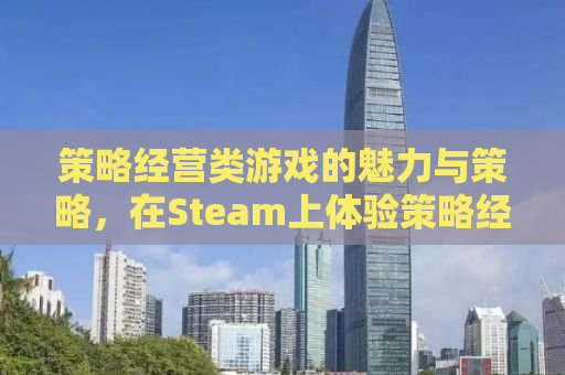 策略经营类游戏的魅力与策略，在Steam上体验策略经营的艺术