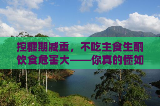 控糖期减重，不吃主食生酮饮食危害大——你真的懂如何控糖吗？