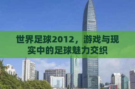 世界足球2012，游戏与现实中的足球魅力交织