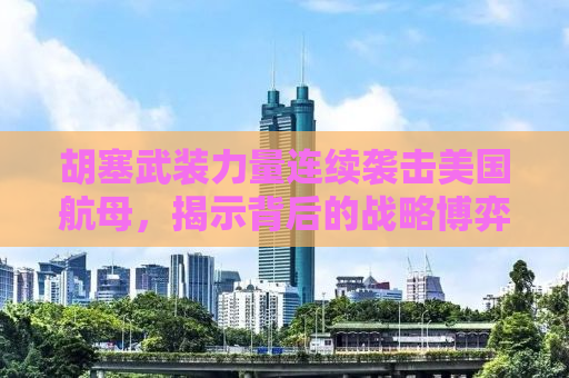 胡塞武装力量连续袭击美国航母，揭示背后的战略博弈与地缘政治冲突