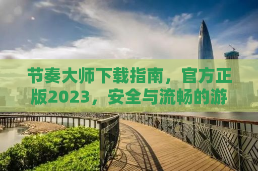 节奏大师下载指南，官方正版2023，安全与流畅的游戏体验保障