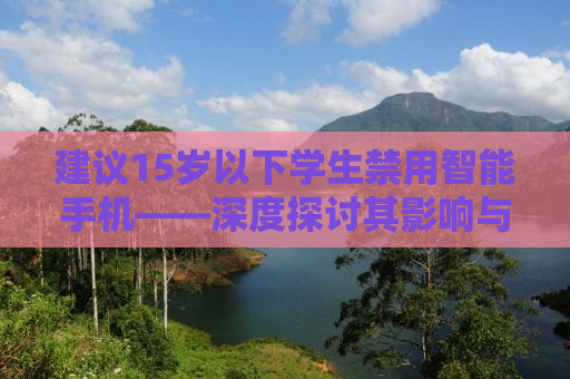 建议15岁以下学生禁用智能手机——深度探讨其影响与必要性