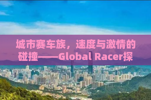 城市赛车族，速度与激情的碰撞——Global Racer探秘