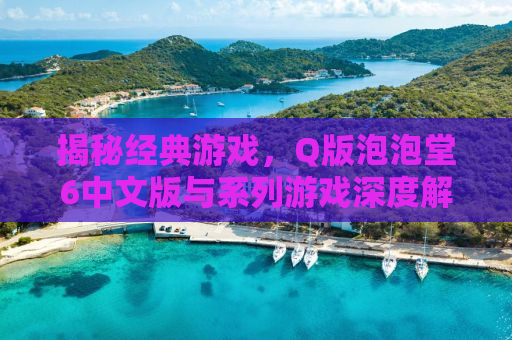 揭秘经典游戏，Q版泡泡堂6中文版与系列游戏深度解析