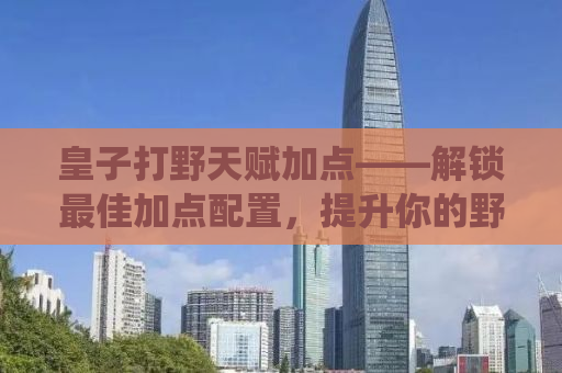 皇子打野天赋加点——解锁最佳加点配置，提升你的野区统治力