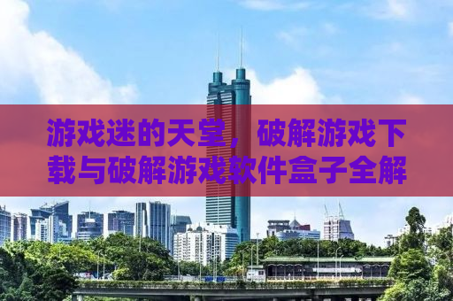 游戏迷的天堂，破解游戏下载与破解游戏软件盒子全解析