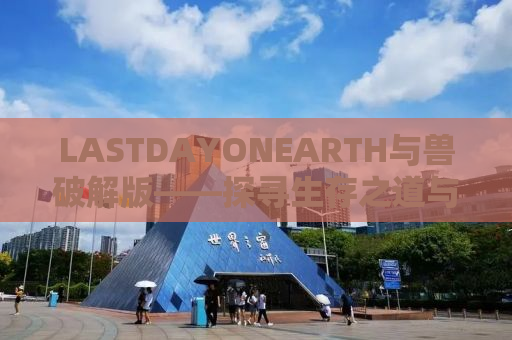 LASTDAYONEARTH与兽破解版——探寻生存之道与游戏世界的真相