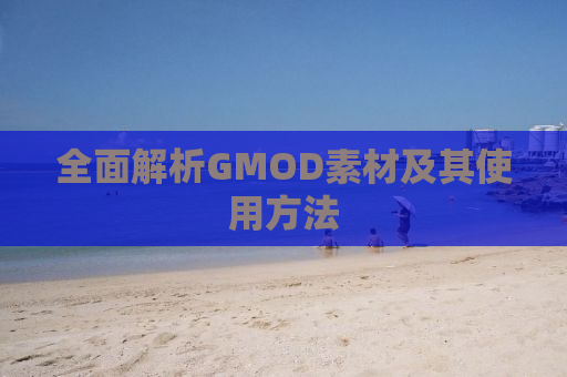 全面解析GMOD素材及其使用方法