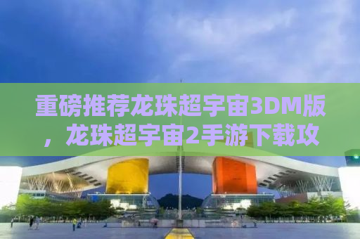 重磅推荐龙珠超宇宙3DM版，龙珠超宇宙2手游下载攻略