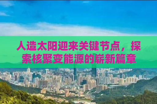 人造太阳迎来关键节点，探索核聚变能源的崭新篇章